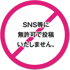 SNS等に無許可で投稿いたしません。